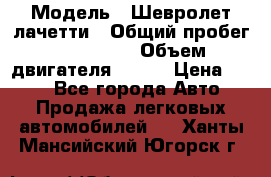  › Модель ­ Шевролет лачетти › Общий пробег ­ 145 000 › Объем двигателя ­ 109 › Цена ­ 260 - Все города Авто » Продажа легковых автомобилей   . Ханты-Мансийский,Югорск г.